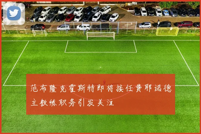范布隆克霍斯特即将接任费耶诺德主教练职务引发关注