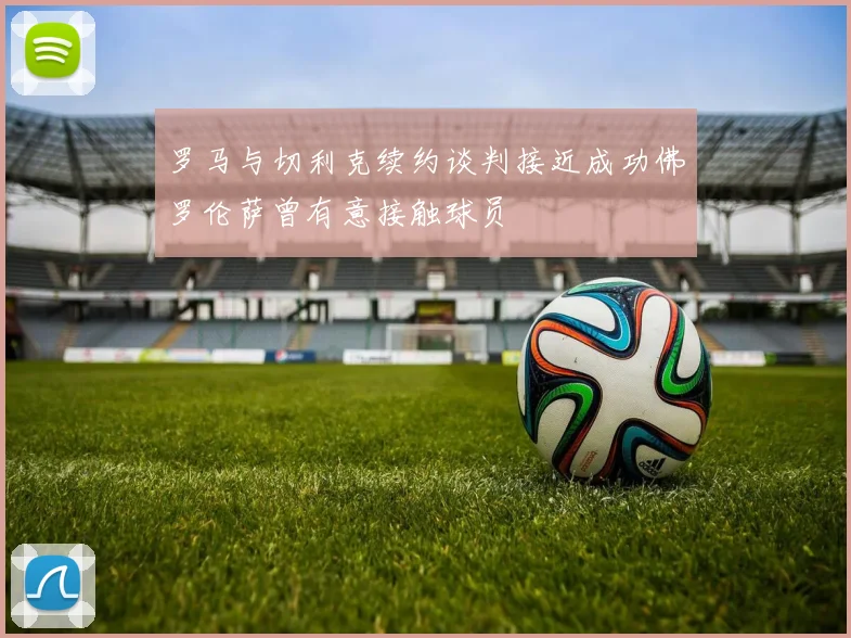罗马与切利克续约谈判接近成功佛罗伦萨曾有意接触球员