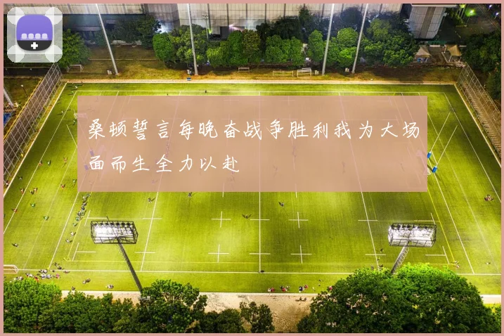 桑顿誓言每晚奋战争胜利我为大场面而生全力以赴