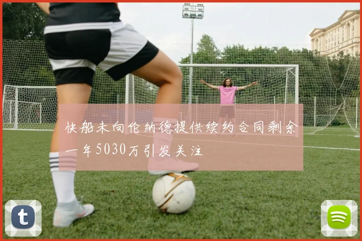快船未向伦纳德提供续约合同剩余一年5030万引发关注