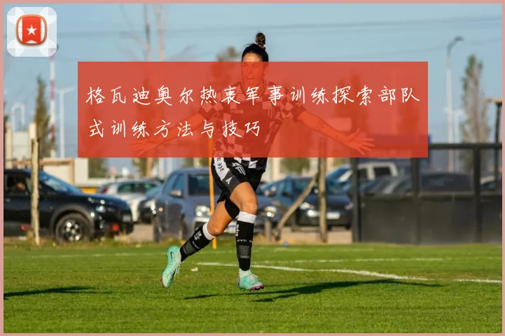 格瓦迪奥尔热衷军事训练探索部队式训练方法与技巧