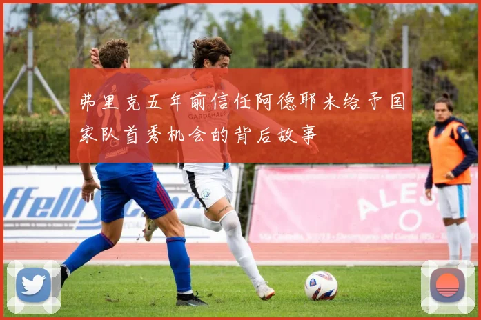弗里克五年前信任阿德耶米给予国家队首秀机会的背后故事