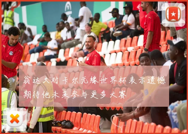 翁达夫对卡尔无缘世界杯表示遗憾期待他未来参与更多大赛