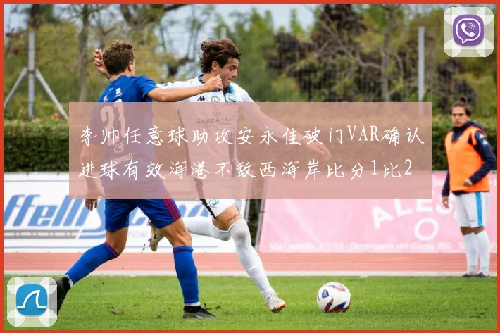 李帅任意球助攻安永佳破门VAR确认进球有效海港不敌西海岸比分1比2