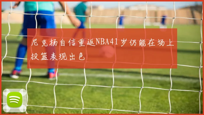 尼克杨自信重返NBA41岁仍能在场上投篮表现出色