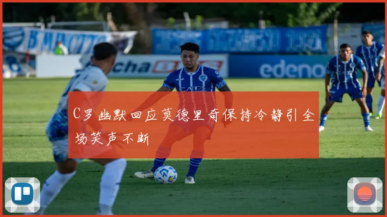 C罗幽默回应莫德里奇保持冷静引全场笑声不断