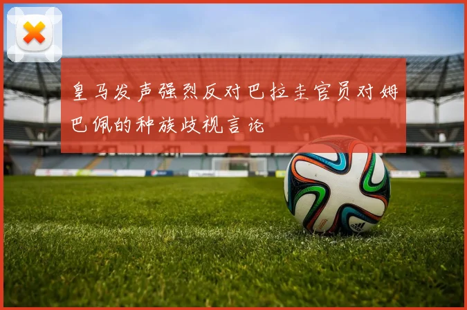 皇马发声强烈反对巴拉圭官员对姆巴佩的种族歧视言论