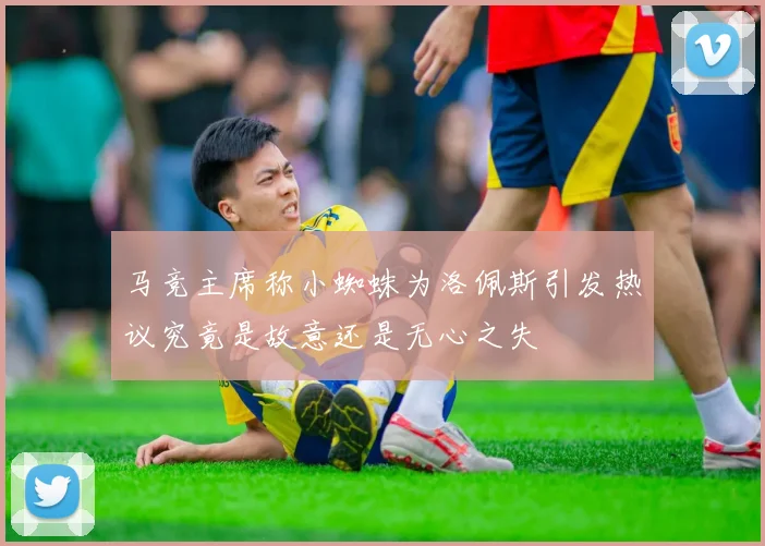 马竞主席称小蜘蛛为洛佩斯引发热议究竟是故意还是无心之失